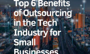 The Top Six Benefits of Outsourcing for Small Businesses and Startups in the Tech Industry